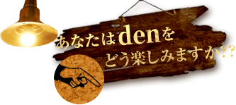 あなたはdenをどう楽しみますか？？